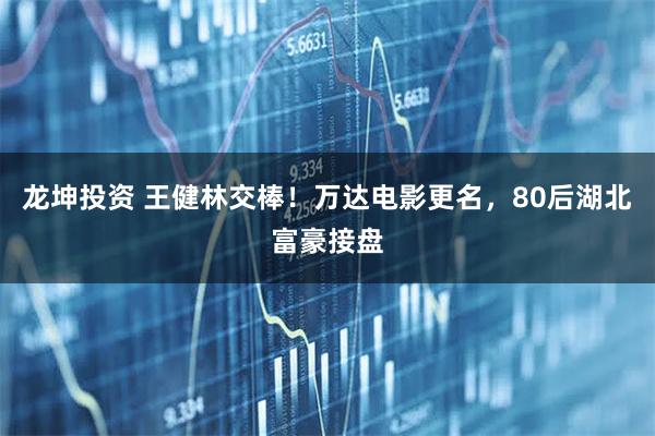 龙坤投资 王健林交棒！万达电影更名，80后湖北富豪接盘