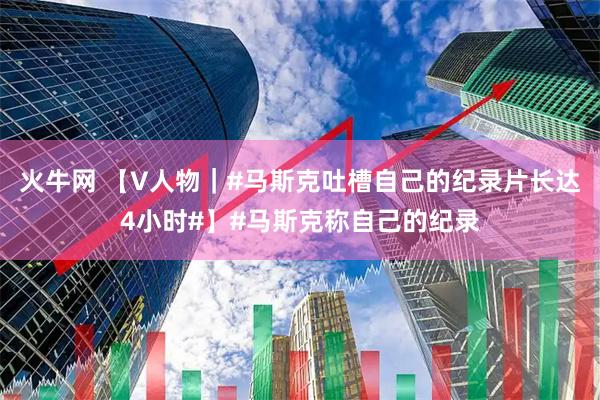 火牛网 【V人物｜#马斯克吐槽自己的纪录片长达4小时#】#马斯克称自己的纪录