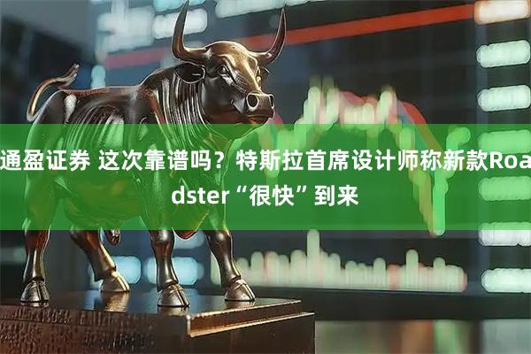 通盈证券 这次靠谱吗？特斯拉首席设计师称新款Roadster“很快”到来