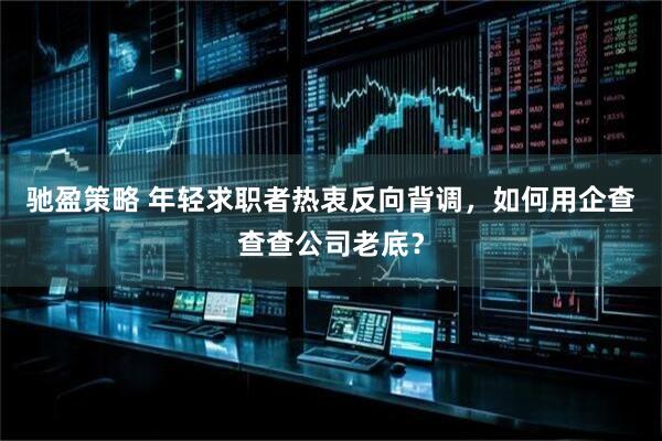 驰盈策略 年轻求职者热衷反向背调，如何用企查查查公司老底？
